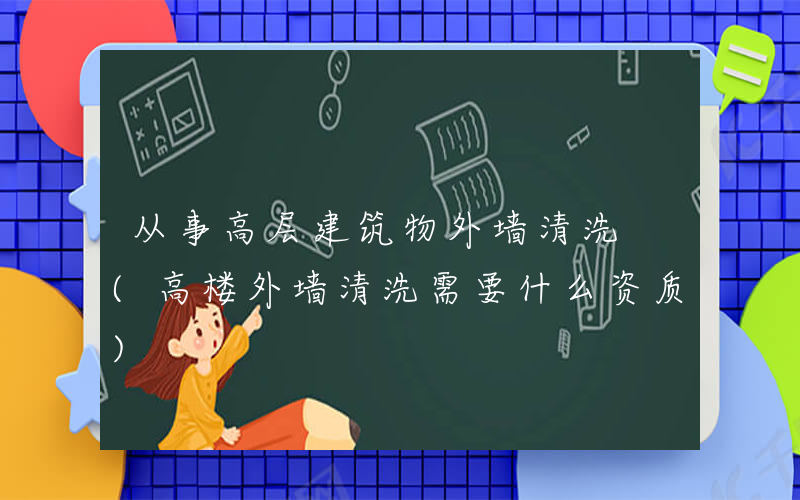 从事高层建筑物外墙清洗 (高楼外墙清洗需要什么资质)